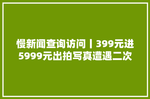 慢新闻查询访问丨399元进5999元出拍写真遭遇二次付费消费者称影楼未公示价格 汽车知识