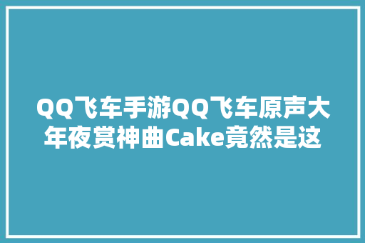 QQ飞车手游QQ飞车原声大年夜赏神曲Cake竟然是这意思