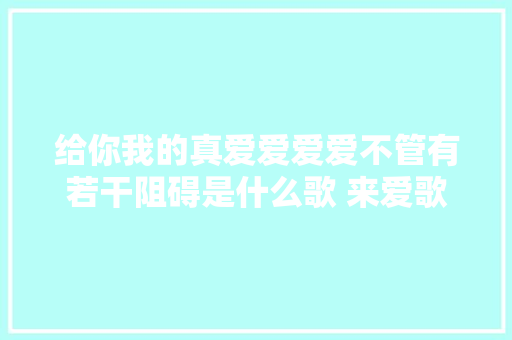 给你我的真爱爱爱爱不管有若干阻碍是什么歌 来爱歌词介绍