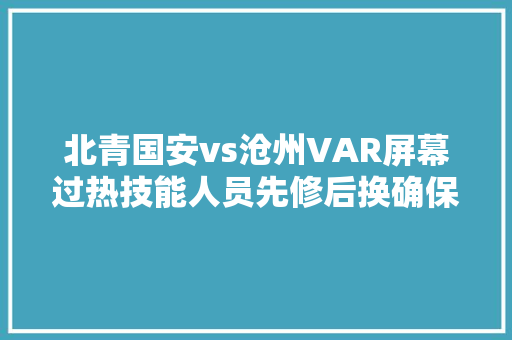 北青国安vs沧州VAR屏幕过热技能人员先修后换确保正常运用