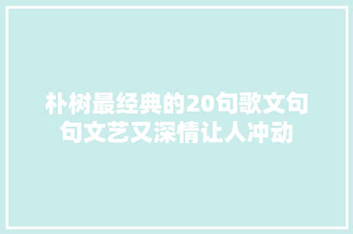 朴树最经典的20句歌文句句文艺又深情让人冲动
