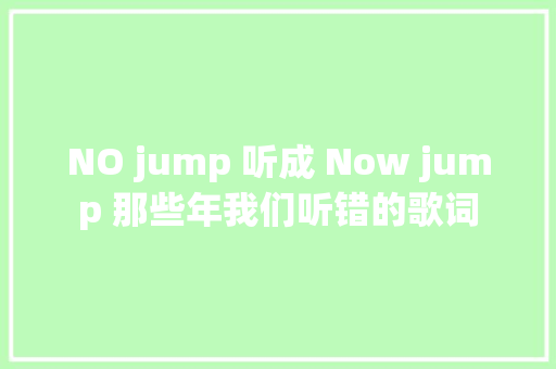 NO jump 听成 Now jump 那些年我们听错的歌词