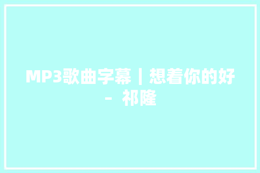 MP3歌曲字幕｜想着你的好–  祁隆 休闲娱乐