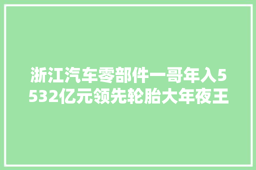 浙江汽车零部件一哥年入5532亿元领先轮胎大年夜王中策橡胶