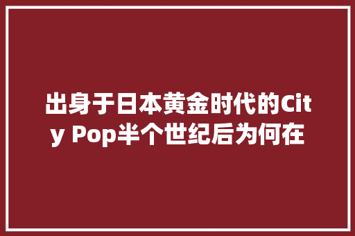 出身于日本黄金时代的City Pop半个世纪后为何在