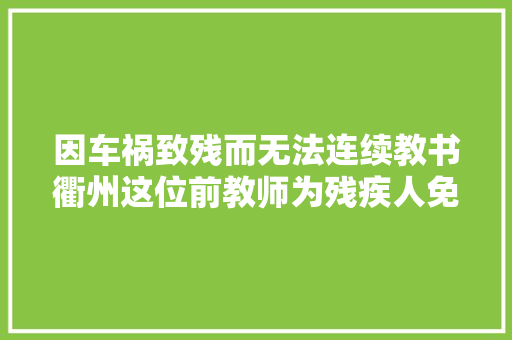 因车祸致残而无法连续教书衢州这位前教师为残疾人免费维修电器20年