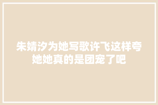 朱婧汐为她写歌许飞这样夸她她真的是团宠了吧