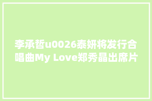 李承哲u0026泰妍将发行合唱曲My Love郑秀晶出席片子悲喜交加的媒体发行试映会及座谈会