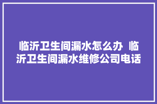 临沂卫生间漏水怎么办  临沂卫生间漏水维修公司电话