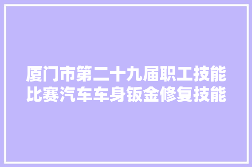 厦门市第二十九届职工技能比赛汽车车身钣金修复技能比赛成功落幕