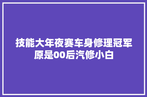 技能大年夜赛车身修理冠军原是00后汽修小白