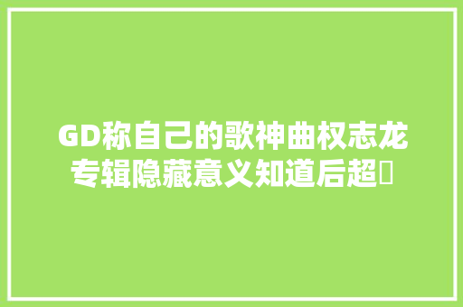 GD称自己的歌神曲权志龙专辑隐藏意义知道后超屌