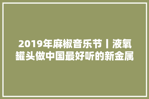 2019年麻椒音乐节丨液氧罐头做中国最好听的新金属音乐