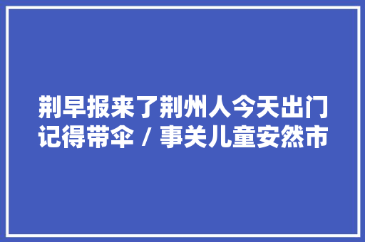 荆早报来了荆州人今天出门记得带伞 / 事关儿童安然市场监管总局宣告提示〔102〕