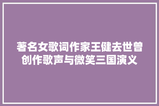 著名女歌词作家王健去世曾创作歌声与微笑三国演义