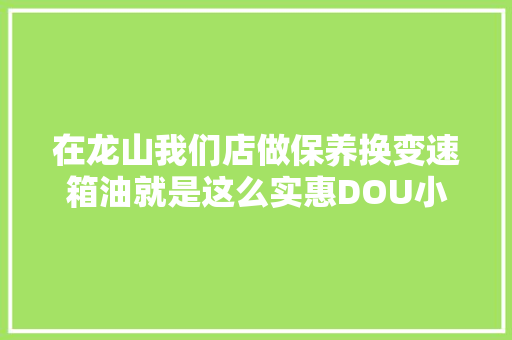 在龙山我们店做保养换变速箱油就是这么实惠DOU小助手