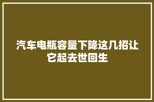 汽车电瓶容量下降这几招让它起去世回生