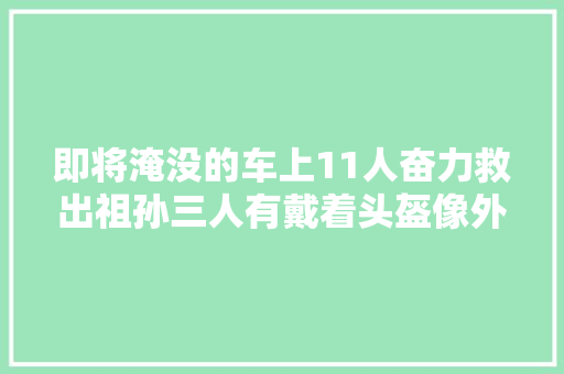 即将淹没的车上11人奋力救出祖孙三人有戴着头盔像外卖员的大年夜叔有匆忙赶到的警察也有纯粹经由的路人