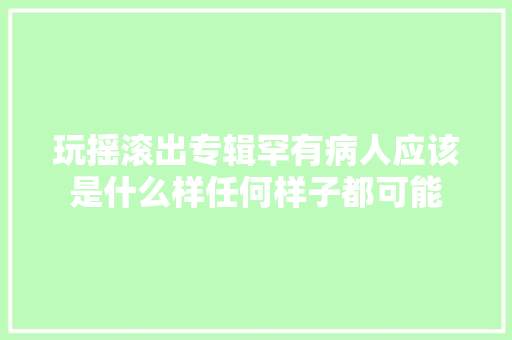 玩摇滚出专辑罕有病人应该是什么样任何样子都可能