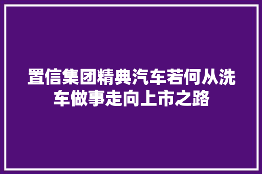 置信集团精典汽车若何从洗车做事走向上市之路