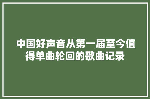 中国好声音从第一届至今值得单曲轮回的歌曲记录
