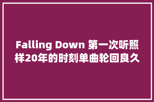Falling Down 第一次听照样20年的时刻单曲轮回良久。