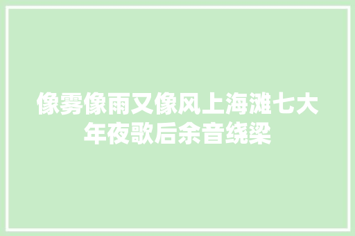 像雾像雨又像风上海滩七大年夜歌后余音绕梁