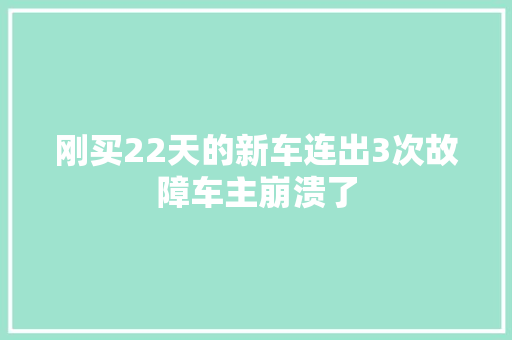 刚买22天的新车连出3次故障车主崩溃了