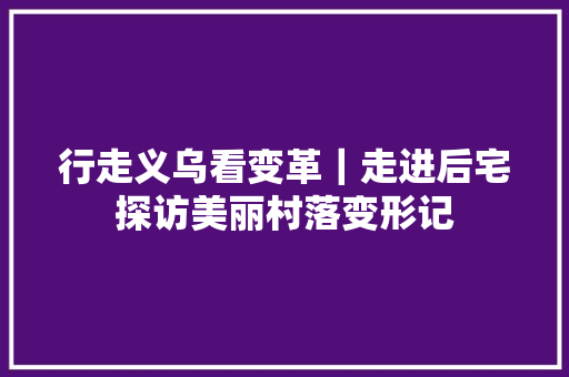 行走义乌看变革｜走进后宅探访美丽村落变形记