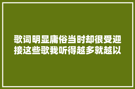 歌词明显庸俗当时却很受迎接这些歌我听得越多就越以为奇怪