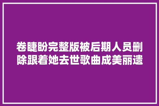 卷睫盼完整版被后期人员删除跟着她去世歌曲成美丽遗憾