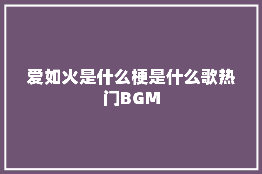 爱如火是什么梗是什么歌热门BGM