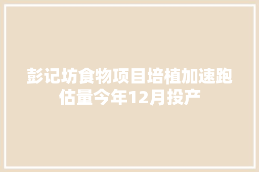 彭记坊食物项目培植加速跑估量今年12月投产