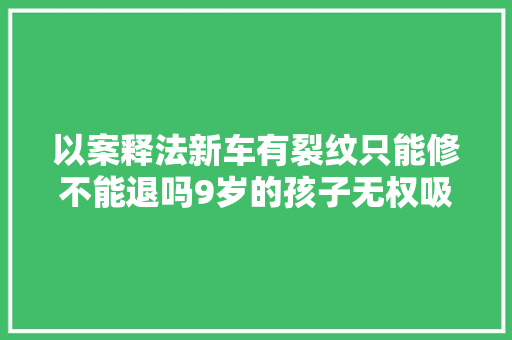 以案释法新车有裂纹只能修不能退吗9岁的孩子无权吸收奖励吗