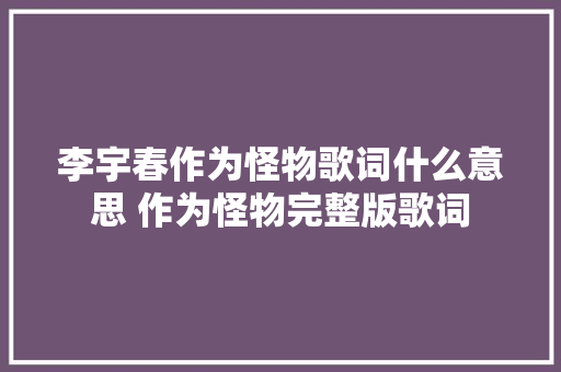 李宇春作为怪物歌词什么意思 作为怪物完整版歌词