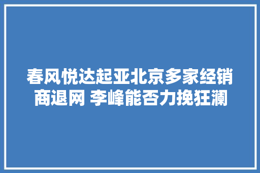 春风悦达起亚北京多家经销商退网 李峰能否力挽狂澜