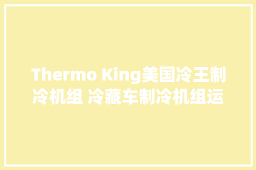 Thermo King美国冷王制冷机组 冷藏车制冷机组运用说明