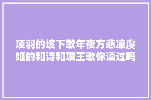 项羽的垓下歌年夜方悲凉虞姬的和诗和项王歌你读过吗