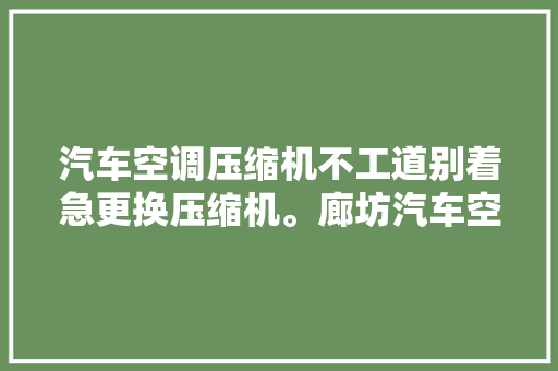 汽车空调压缩机不工道别着急更换压缩机。廊坊汽车空调维修 汽车知识