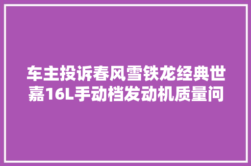 车主投诉春风雪铁龙经典世嘉16L手动档发动机质量问题尽快解决问题