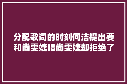 分配歌词的时刻何洁提出要和尚雯婕唱尚雯婕却拒绝了武断的