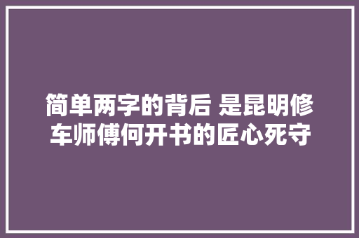 简单两字的背后 是昆明修车师傅何开书的匠心死守