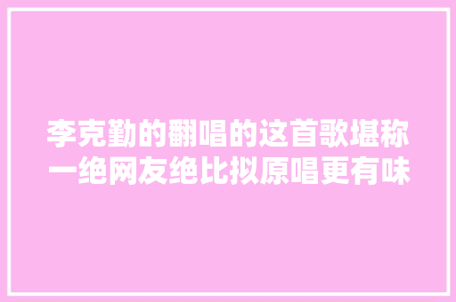 李克勤的翻唱的这首歌堪称一绝网友绝比拟原唱更有味道