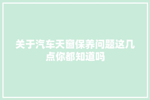 关于汽车天窗保养问题这几点你都知道吗