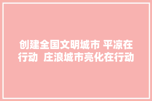 创建全国文明城市 平凉在行动  庄浪城市亮化在行动 安然出行促创城