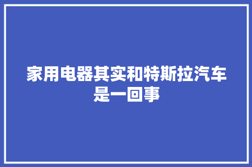 家用电器其实和特斯拉汽车是一回事