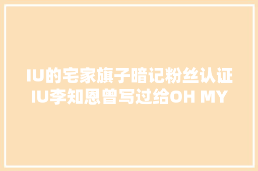 IU的宅家旗子暗记粉丝认证IU李知恩曾写过给OH MY GIRL的歌词