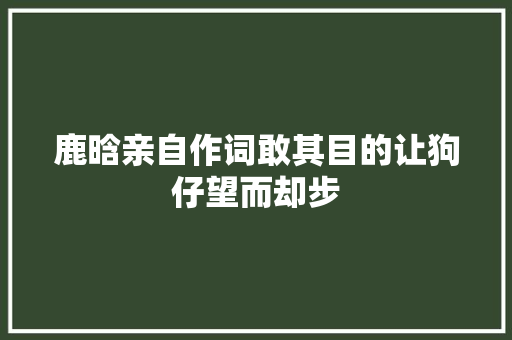 鹿晗亲自作词敢其目的让狗仔望而却步 休闲娱乐
