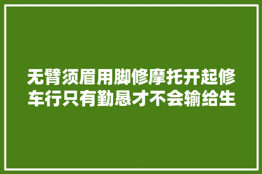 无臂须眉用脚修摩托开起修车行只有勤恳才不会输给生活