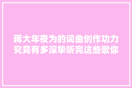 蒋大年夜为的词曲创作功力究竟有多深挚听完这些歌你就明白了